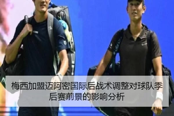 梅西加盟迈阿密国际后战术调整对球队季后赛前景的影响分析