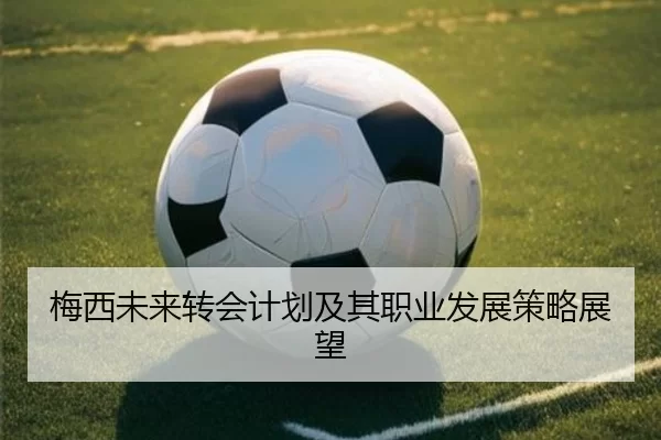 梅西未来转会计划及其职业发展策略展望